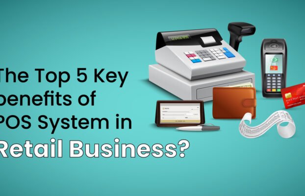 The Top 5 Key Benefits of POS Systems in Retail Business